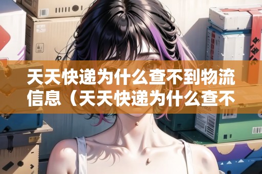 天天快遞為什么查不到物流信息（天天快遞為什么查不到物流信息了）