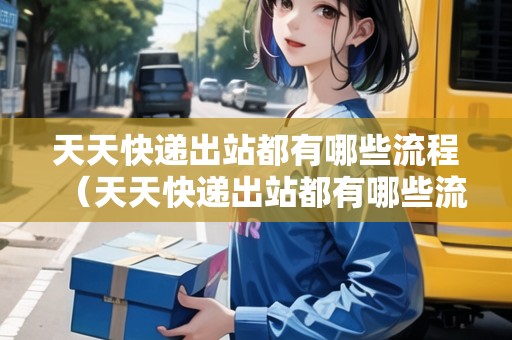天天快遞出站都有哪些流程（天天快遞出站都有哪些流程呢）