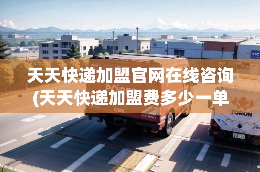 天天快遞加盟官網(wǎng)在線咨詢(xún)(天天快遞加盟費(fèi)多少一單)