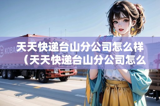 天天快遞臺(tái)山分公司怎么樣(天天快遞臺(tái)山分公司怎么樣?。? title=