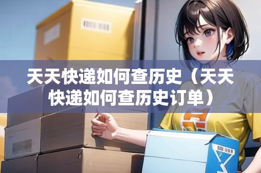天天快遞如何查歷史（天天快遞如何查歷史訂單）
