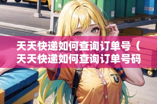 天天快遞如何查詢(xún)訂單號(hào)（天天快遞如何查詢(xún)訂單號(hào)碼）