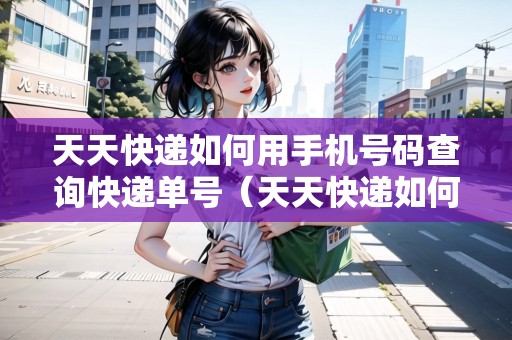 天天快遞如何用手機號碼查詢快遞單號（天天快遞如何用手機號碼查詢快遞單號信息）