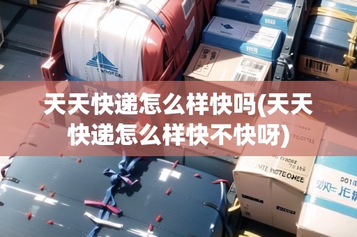 天天快遞怎么樣快嗎(天天快遞怎么樣快不快呀)