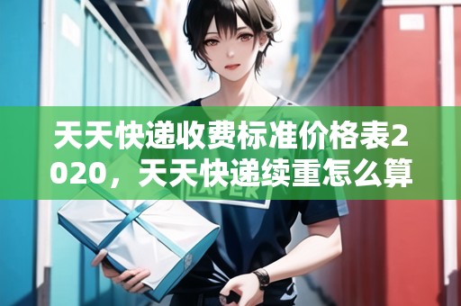 天天快遞收費標(biāo)準(zhǔn)價格表2020，天天快遞續(xù)重怎么算