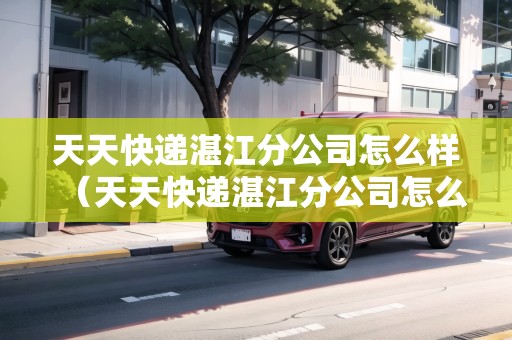 天天快遞湛江分公司怎么樣（天天快遞湛江分公司怎么樣?。? title=