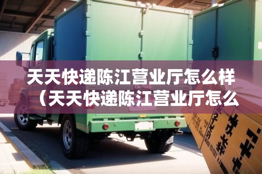 天天快遞陳江營業(yè)廳怎么樣（天天快遞陳江營業(yè)廳怎么樣?。? title=