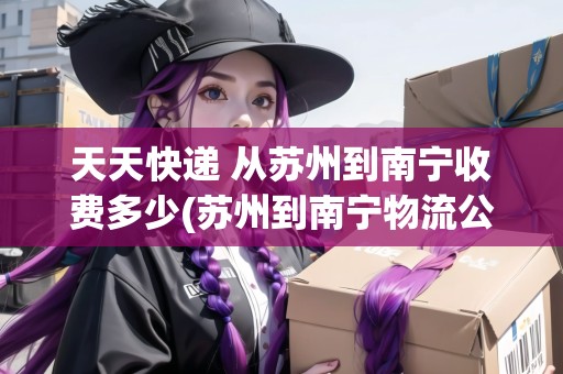 天天快遞 從蘇州到南寧收費多少(蘇州到南寧物流公司要多久)