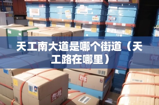 天工南大道是哪個(gè)街道（天工路在哪里）