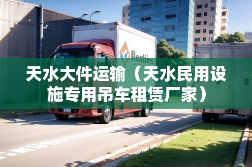 天水大件運(yùn)輸（天水民用設(shè)施專用吊車租賃廠家）