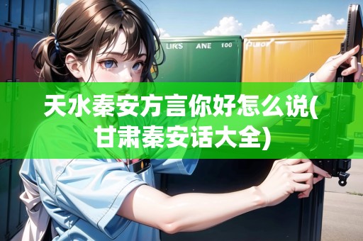 天水秦安方言你好怎么說(甘肅秦安話大全)