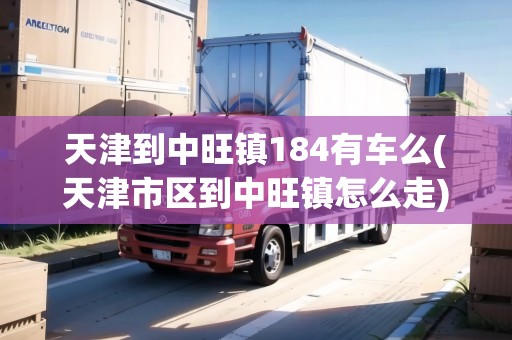 天津到中旺鎮(zhèn)184有車么(天津市區(qū)到中旺鎮(zhèn)怎么走) 天津到中旺鎮(zhèn)184有車么(天津市區(qū)到中旺鎮(zhèn)怎么走)