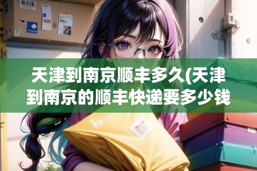 天津到南京順豐多久(天津到南京的順豐快遞要多少錢)