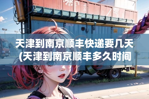 天津到南京順豐快遞要幾天(天津到南京順豐多久時(shí)間)