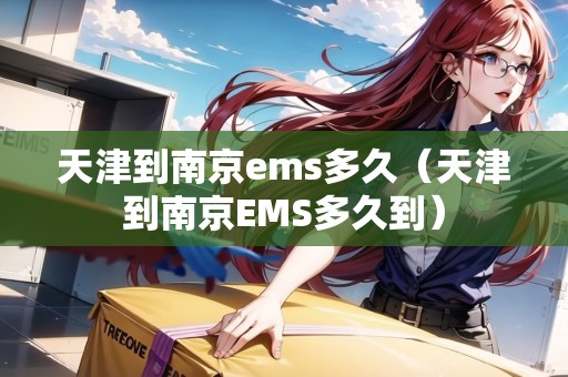 天津到南京ems多久（天津到南京EMS多久到）
