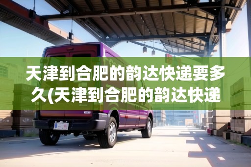 天津到合肥的韻達(dá)快遞要多久(天津到合肥的韻達(dá)快遞要多久能到)