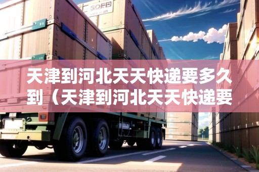天津到河北天天快遞要多久到（天津到河北天天快遞要多久到達）