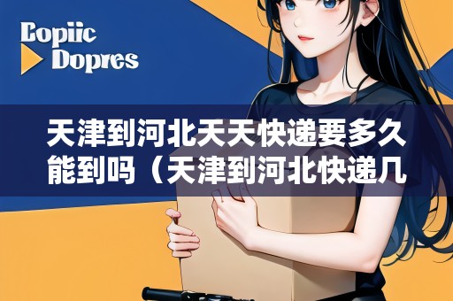 天津到河北天天快遞要多久能到嗎（天津到河北快遞幾天到）