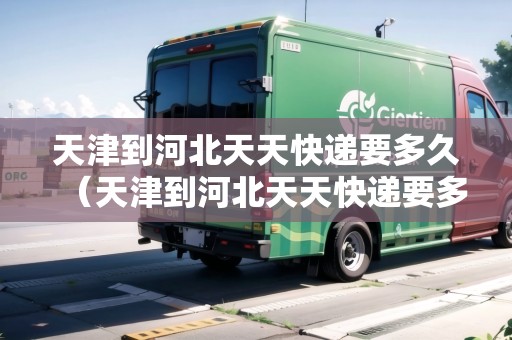 天津到河北天天快遞要多久（天津到河北天天快遞要多久能到）
