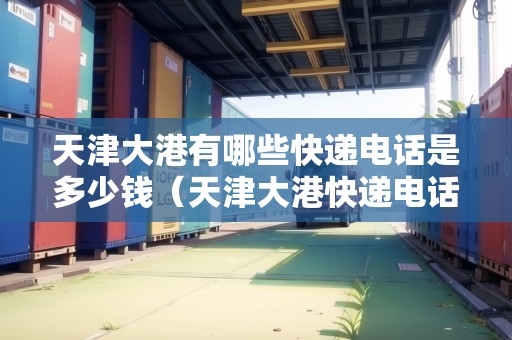 天津大港有哪些快遞電話是多少錢（天津大港快遞電話號碼）