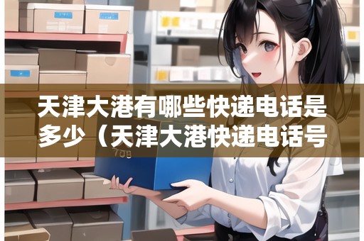 天津大港有哪些快遞電話是多少（天津大港快遞電話號碼）