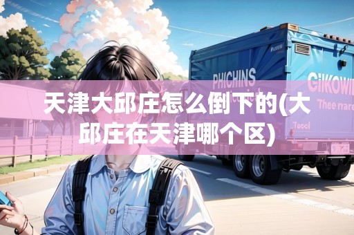 天津大邱莊怎么倒下的(大邱莊在天津哪個(gè)區(qū))