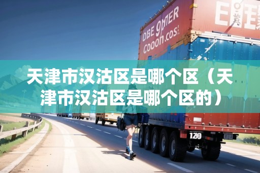 天津市漢沽區(qū)是哪個(gè)區(qū)（天津市漢沽區(qū)是哪個(gè)區(qū)的）