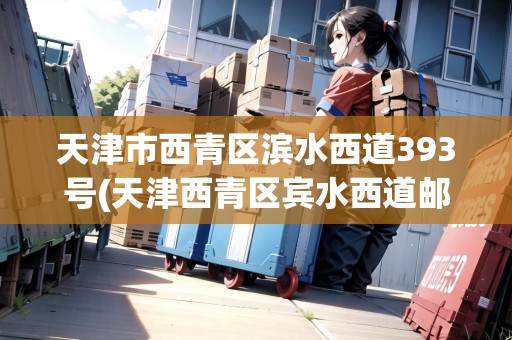 天津市西青區(qū)濱水西道393號(hào)(天津西青區(qū)賓水西道郵編是多少)