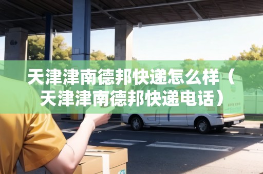 天津津南德邦快遞怎么樣（天津津南德邦快遞電話）