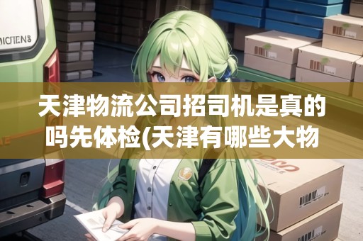 天津物流公司招司機(jī)是真的嗎先體檢(天津有哪些大物流公司)