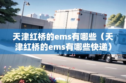 天津紅橋的ems有哪些（天津紅橋的ems有哪些快遞）