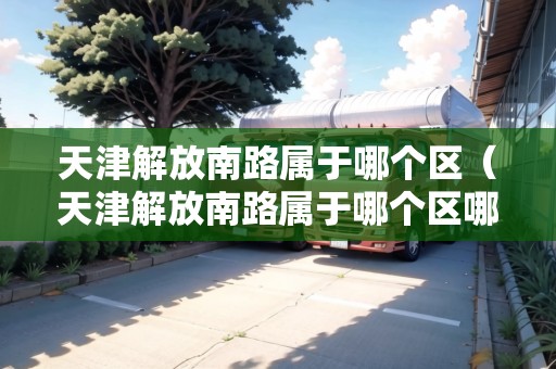天津解放南路屬于哪個(gè)區(qū)（天津解放南路屬于哪個(gè)區(qū)哪個(gè)街道）