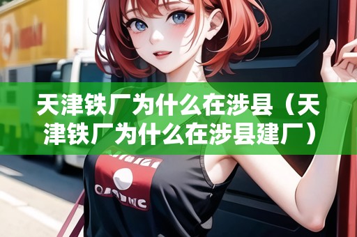 天津鐵廠為什么在涉縣（天津鐵廠為什么在涉縣建廠）