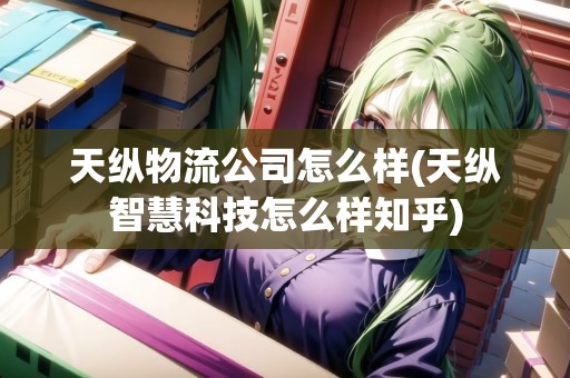 天縱物流公司怎么樣(天縱智慧科技怎么樣知乎)