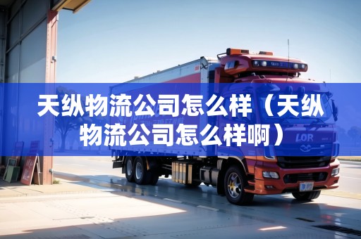 天縱物流公司怎么樣（天縱物流公司怎么樣?。? title=