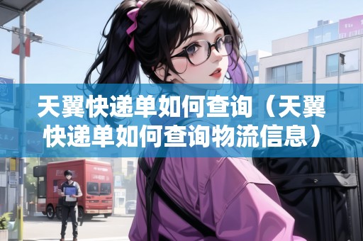 天翼快遞單如何查詢（天翼快遞單如何查詢物流信息）