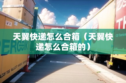 天翼快遞怎么合箱（天翼快遞怎么合箱的）