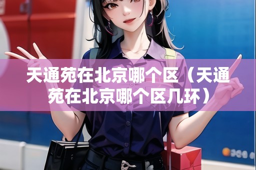 天通苑在北京哪個區(qū)（天通苑在北京哪個區(qū)幾環(huán)）