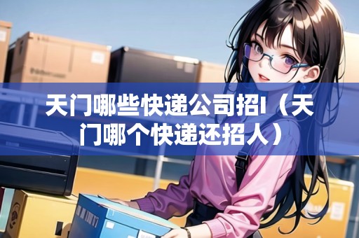 天門哪些快遞公司招I（天門哪個快遞還招人）
