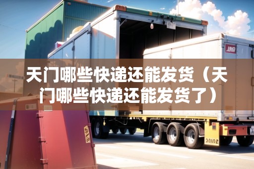天門哪些快遞還能發(fā)貨（天門哪些快遞還能發(fā)貨了）