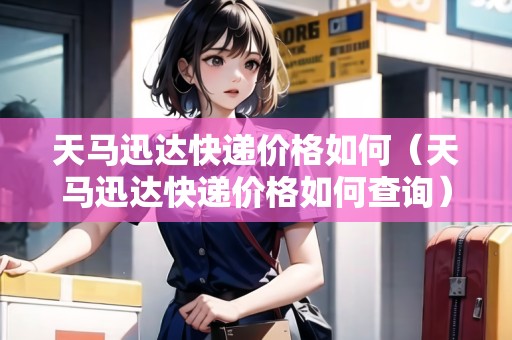 天馬迅達(dá)快遞價(jià)格如何（天馬迅達(dá)快遞價(jià)格如何查詢）