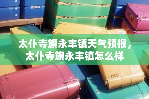 太仆寺旗永豐鎮(zhèn)天氣預(yù)報(bào)，太仆寺旗永豐鎮(zhèn)怎么樣