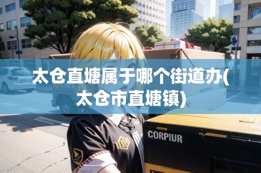 太倉直塘屬于哪個(gè)街道辦(太倉市直塘鎮(zhèn))