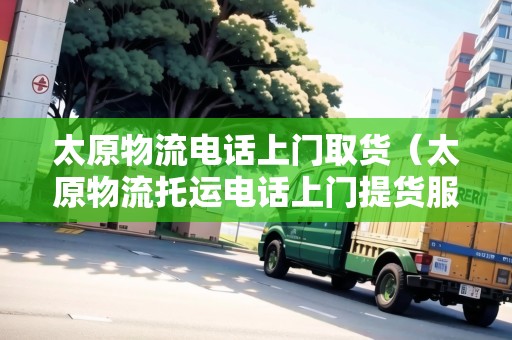 太原物流電話上門取貨（太原物流托運(yùn)電話上門提貨服務(wù)）
