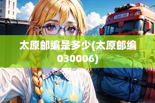 太原郵編是多少(太原郵編030006)
