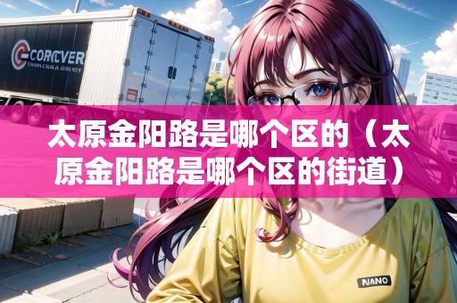 太原金陽路是哪個區(qū)的（太原金陽路是哪個區(qū)的街道）