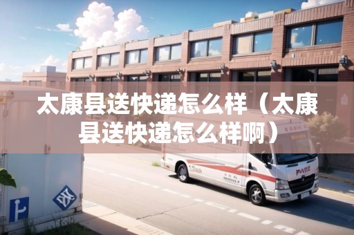 太康縣送快遞怎么樣(太康縣送快遞怎么樣?。? title=