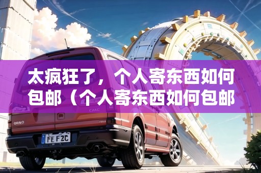 太瘋狂了，個人寄東西如何包郵（個人寄東西如何包郵）