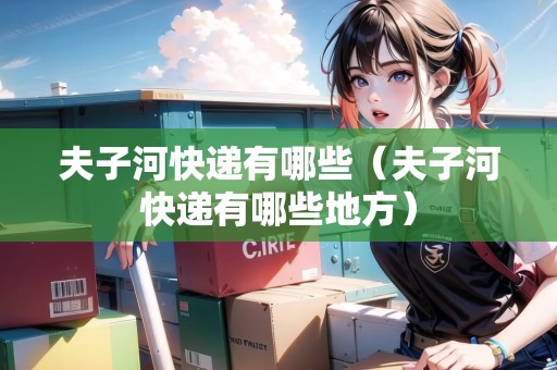 夫子河快遞有哪些（夫子河快遞有哪些地方）