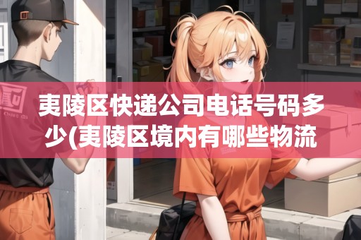 夷陵區(qū)快遞公司電話號(hào)碼多少(夷陵區(qū)境內(nèi)有哪些物流公司)